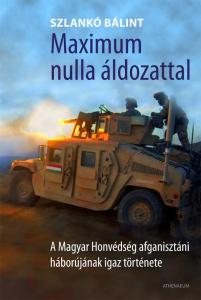 Szlankó Bálint - Maximum nulla áldozattal - A Magyar Honvédség afganisztáni háborújának igaz története