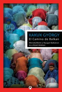Kakuk György - El Camino de Balkan - Menekültként a Nyugat-Balkánon és a Közel-Keleten