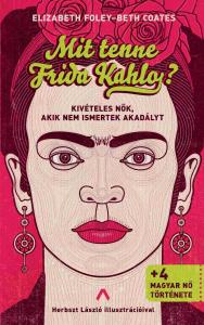 E. Foley - B. Coates - Mit tenne Frida Kahlo? - Kivételes nők, akik nem ismertek akadályt
