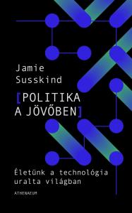 Jamie Susskind - Politika a jövőben -Életünk a technológia uralta világban